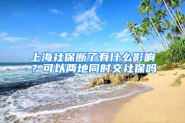 上海社保断了有什么影响？可以两地同时交社保吗