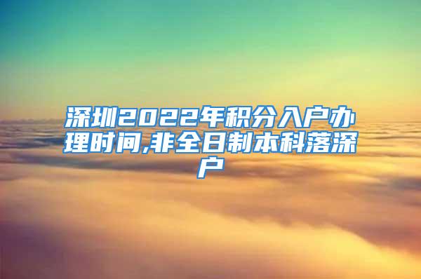 深圳2022年积分入户办理时间,非全日制本科落深户