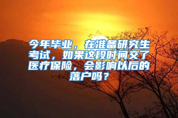 今年毕业，在准备研究生考试，如果这段时间交了医疗保险，会影响以后的落户吗？