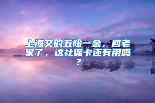 上海交的五险一金，回老家了，这社保卡还有用吗？