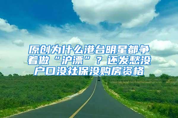 原创为什么港台明星都争着做“沪漂”？还发愁没户口没社保没购房资格