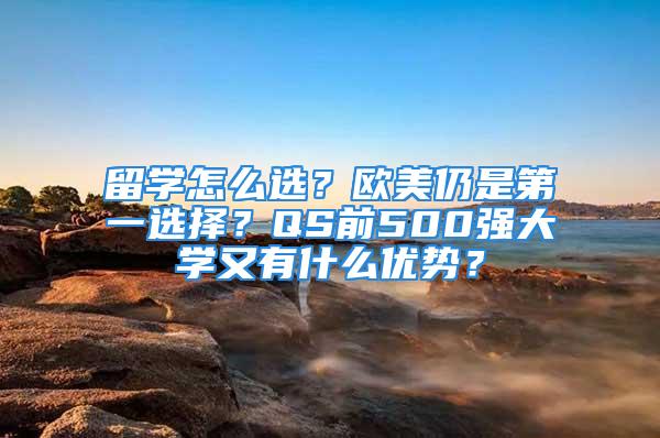 留学怎么选？欧美仍是第一选择？QS前500强大学又有什么优势？