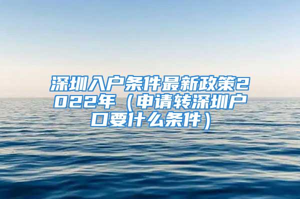 深圳入户条件最新政策2022年（申请转深圳户口要什么条件）