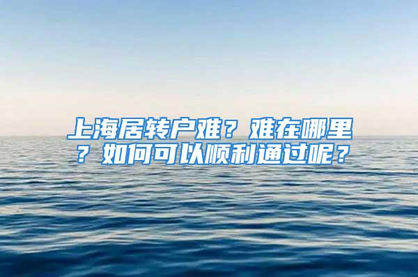 上海居转户难？难在哪里？如何可以顺利通过呢？