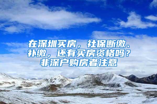 在深圳买房，社保断缴、补缴，还有买房资格吗？非深户购房者注意