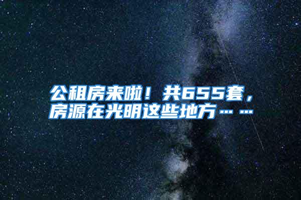 公租房来啦！共655套，房源在光明这些地方……