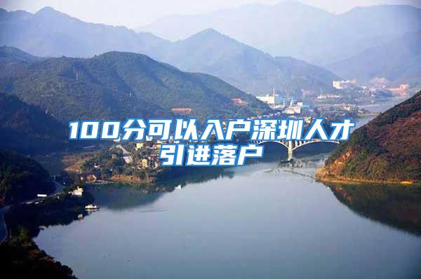 100分可以入户深圳人才引进落户