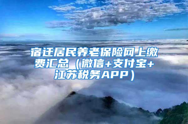 宿迁居民养老保险网上缴费汇总（微信+支付宝+江苏税务APP）