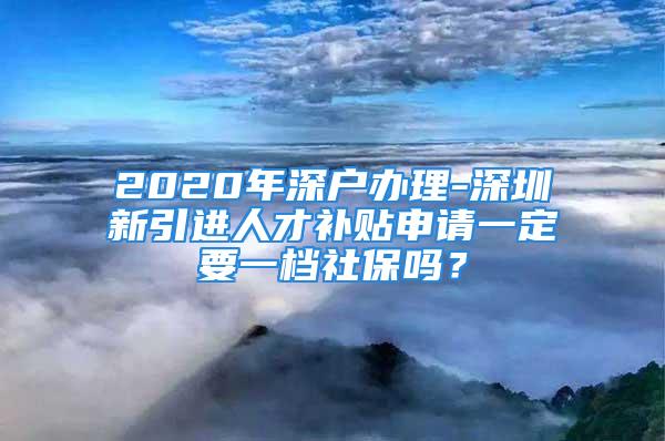 2020年深户办理-深圳新引进人才补贴申请一定要一档社保吗？