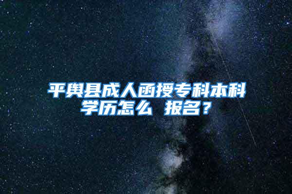 平舆县成人函授专科本科学历怎么 报名？