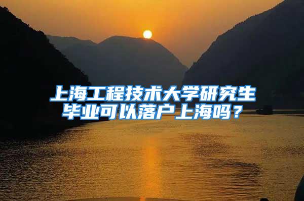 上海工程技术大学研究生毕业可以落户上海吗？