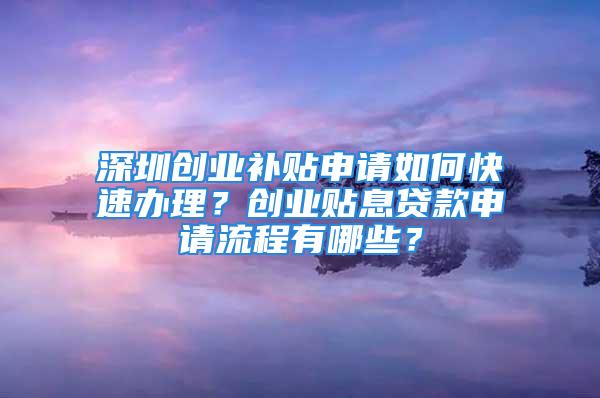 深圳创业补贴申请如何快速办理？创业贴息贷款申请流程有哪些？