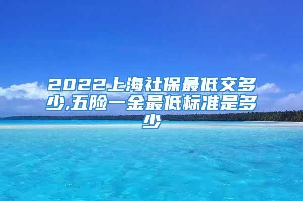 2022上海社保最低交多少,五险一金最低标准是多少