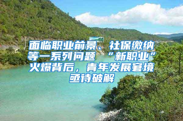 面临职业前景、社保缴纳等一系列问题 “新职业”火爆背后，青年发展窘境亟待破解