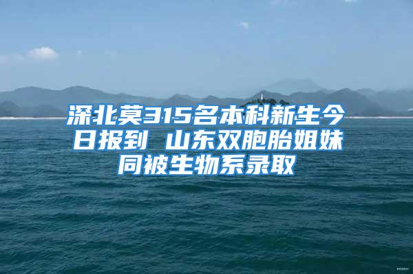 深北莫315名本科新生今日报到 山东双胞胎姐妹同被生物系录取