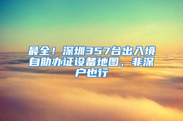 最全！深圳357台出入境自助办证设备地图，非深户也行