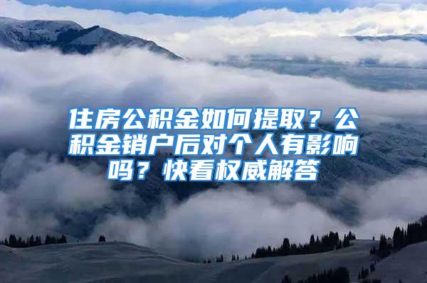 住房公积金如何提取？公积金销户后对个人有影响吗？快看权威解答