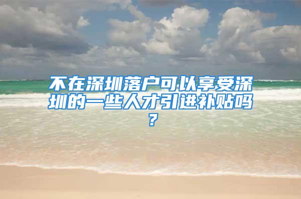 不在深圳落户可以享受深圳的一些人才引进补贴吗？