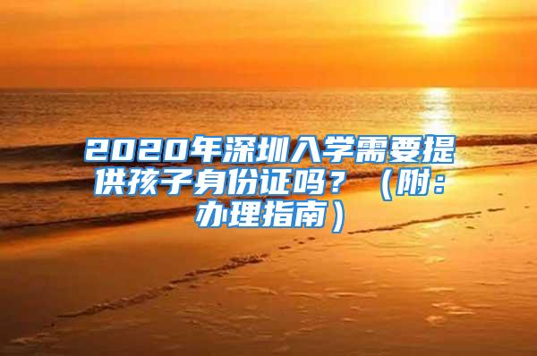 2020年深圳入学需要提供孩子身份证吗？（附：办理指南）