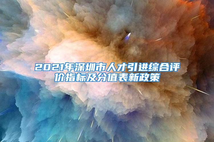 2021年深圳市人才引进综合评价指标及分值表新政策