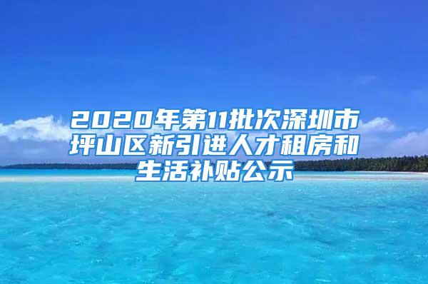 2020年第11批次深圳市坪山区新引进人才租房和生活补贴公示