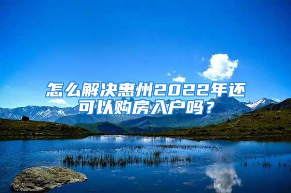 怎么解决惠州2022年还可以购房入户吗？