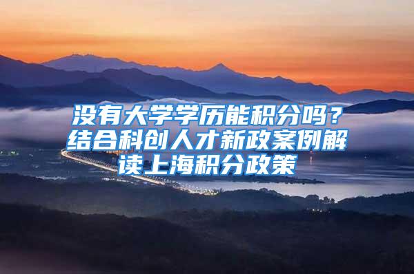 没有大学学历能积分吗？结合科创人才新政案例解读上海积分政策