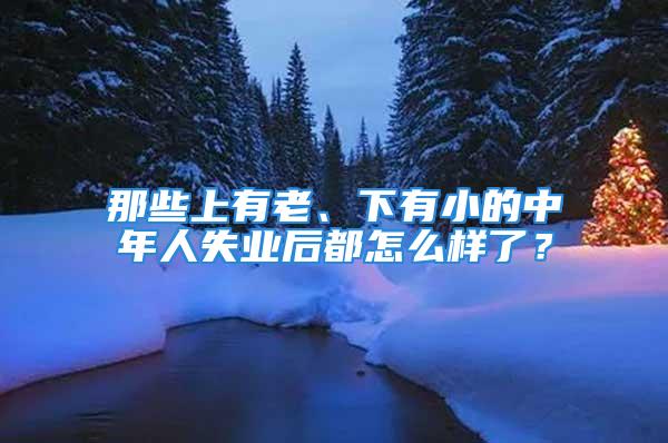 那些上有老、下有小的中年人失业后都怎么样了？