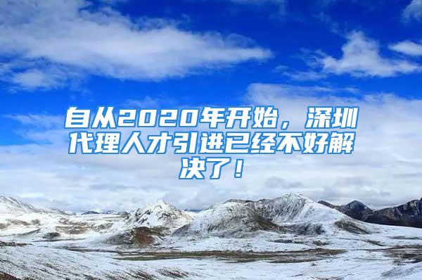 自从2020年开始，深圳代理人才引进已经不好解决了！