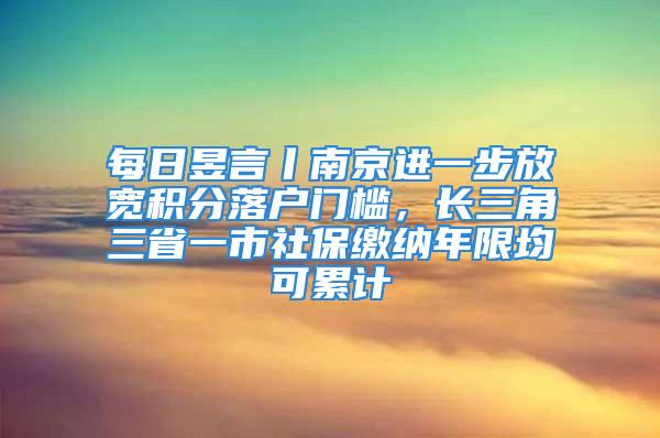 每日昱言丨南京进一步放宽积分落户门槛，长三角三省一市社保缴纳年限均可累计