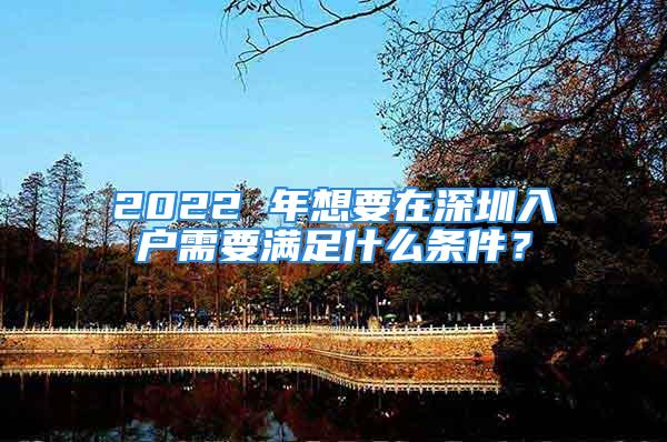 2022 年想要在深圳入户需要满足什么条件？