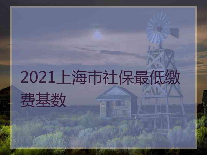 2021上海市社保最低缴费基数