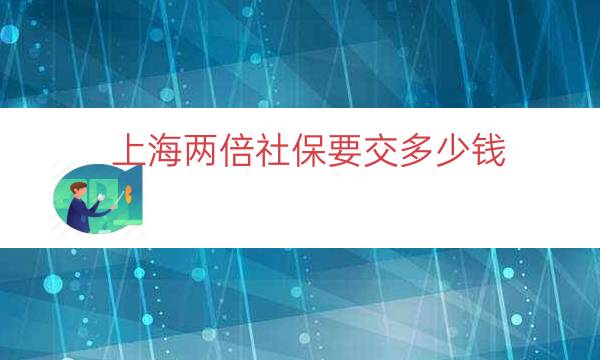 上海两倍社保要交多少钱（上海社保交多少钱一年）