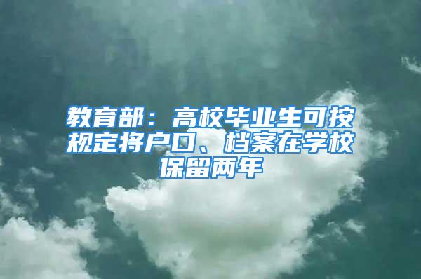 教育部：高校毕业生可按规定将户口、档案在学校保留两年