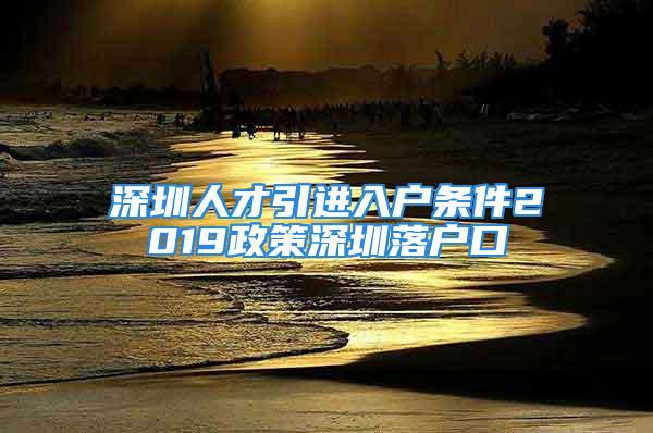 深圳人才引进入户条件2019政策深圳落户口