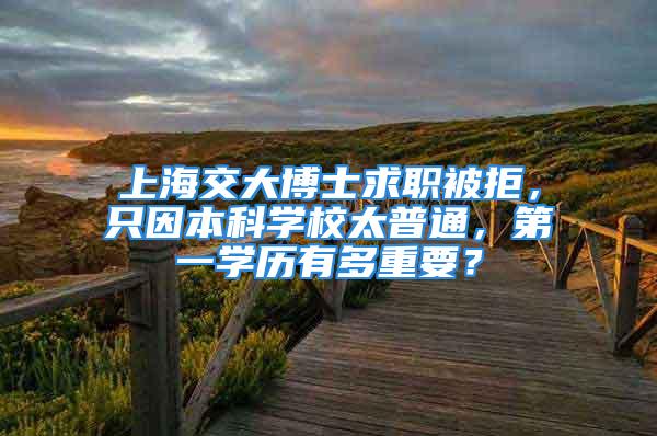 上海交大博士求职被拒，只因本科学校太普通，第一学历有多重要？