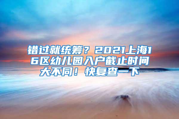 错过就统筹？2021上海16区幼儿园入户截止时间大不同！快复查一下