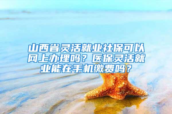 山西省灵活就业社保可以网上办理吗？医保灵活就业能在手机缴费吗？