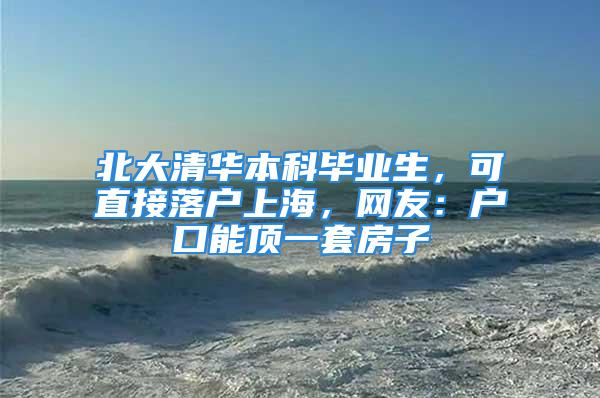 北大清华本科毕业生，可直接落户上海，网友：户口能顶一套房子