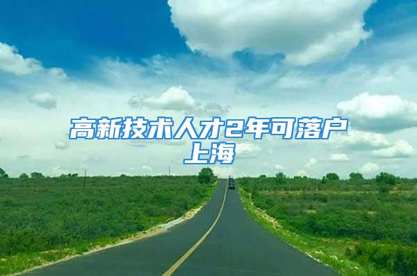 高新技术人才2年可落户上海