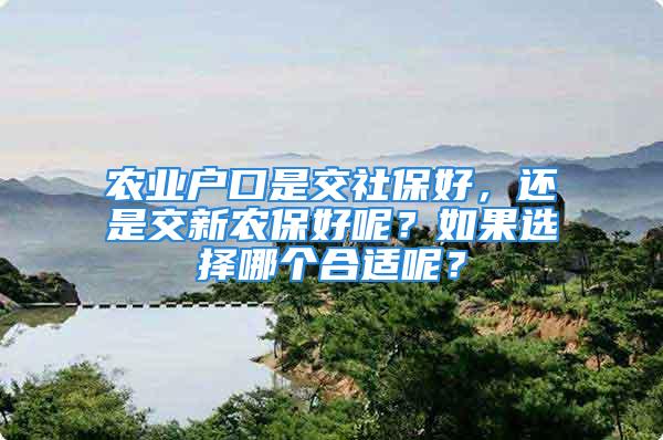 农业户口是交社保好，还是交新农保好呢？如果选择哪个合适呢？