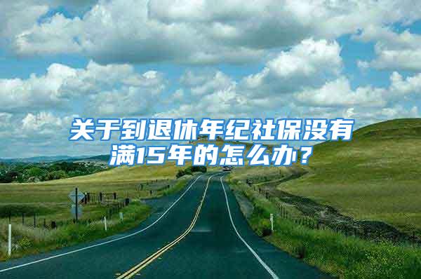 关于到退休年纪社保没有满15年的怎么办？