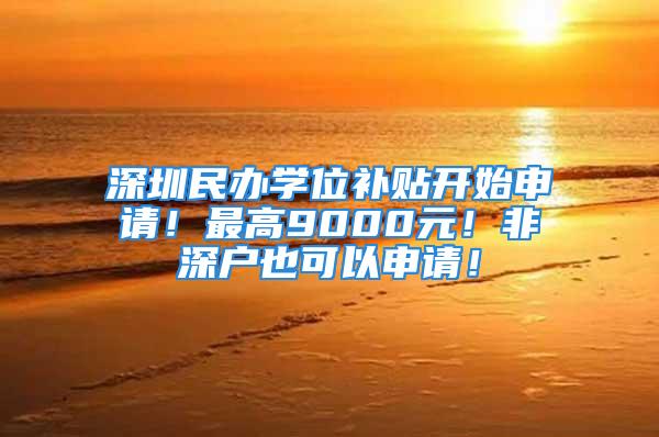 深圳民办学位补贴开始申请！最高9000元！非深户也可以申请！