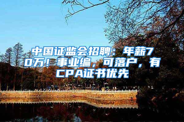 中国证监会招聘：年薪70万！事业编，可落户，有CPA证书优先