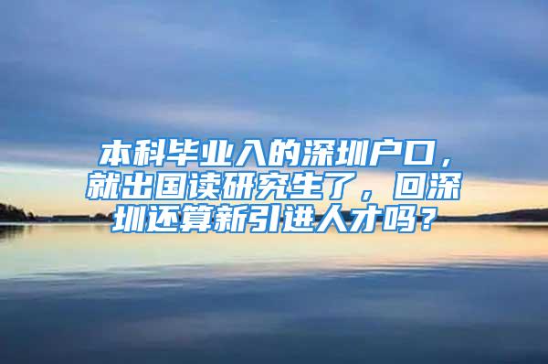 本科毕业入的深圳户口，就出国读研究生了，回深圳还算新引进人才吗？