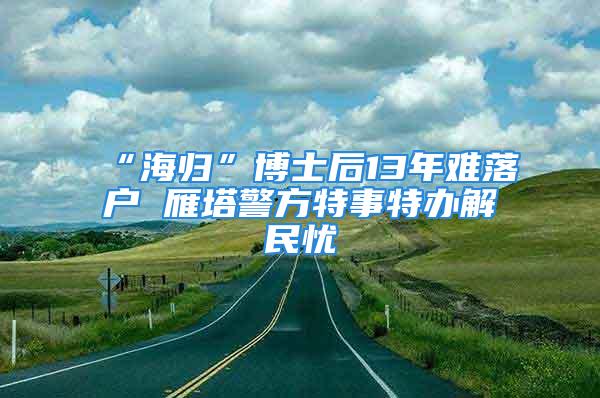 “海归”博士后13年难落户 雁塔警方特事特办解民忧