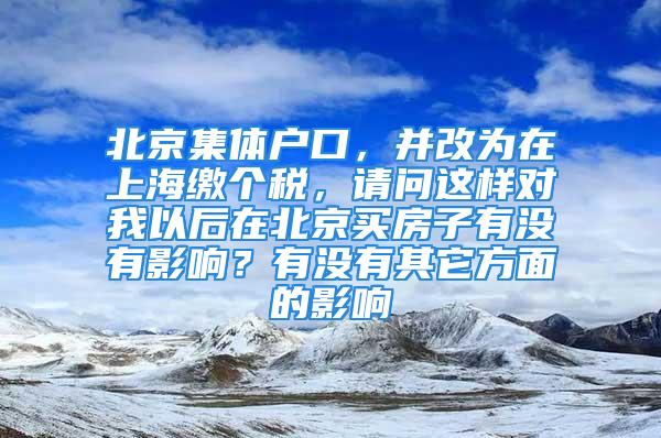 北京集体户口，并改为在上海缴个税，请问这样对我以后在北京买房子有没有影响？有没有其它方面的影响