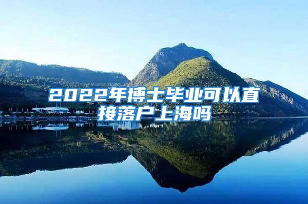 2022年博士毕业可以直接落户上海吗