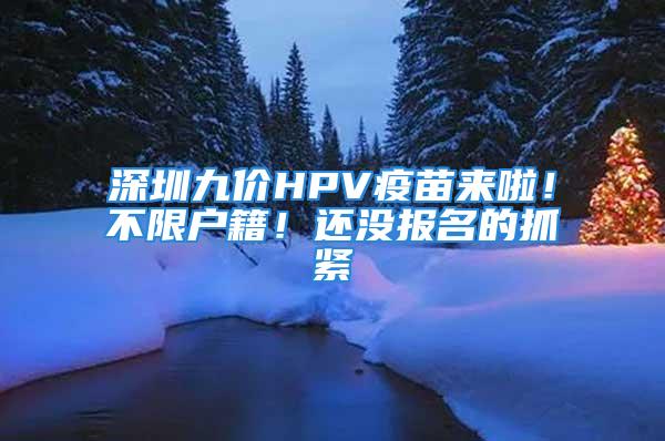 深圳九价HPV疫苗来啦！不限户籍！还没报名的抓紧