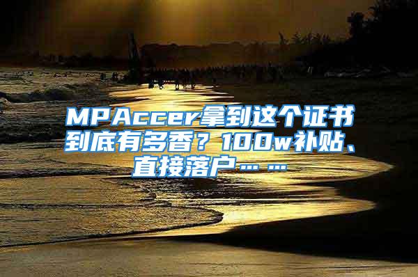 MPAccer拿到这个证书到底有多香？100w补贴、直接落户……